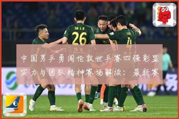 中国男乒勇闯伦敦世乒赛四强彰显实力与团队精神赛场解读：最新赛事动态与深度分析