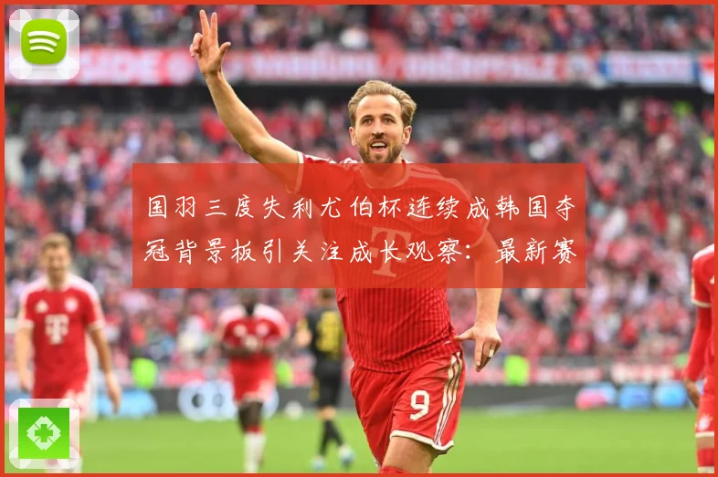 国羽三度失利尤伯杯连续成韩国夺冠背景板引关注成长观察：最新赛事动态与深度分析