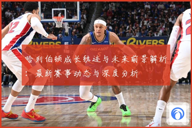 哈利伯顿成长轨迹与未来前景解析：最新赛事动态与深度分析