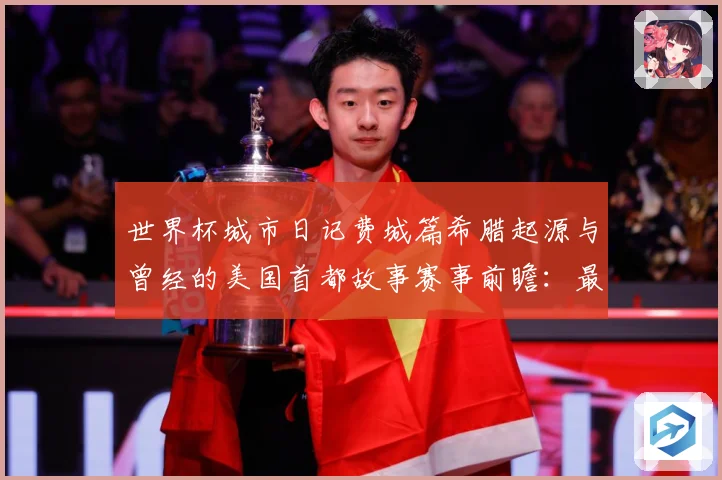世界杯城市日记费城篇希腊起源与曾经的美国首都故事赛事前瞻：最新赛事动态与深度分析