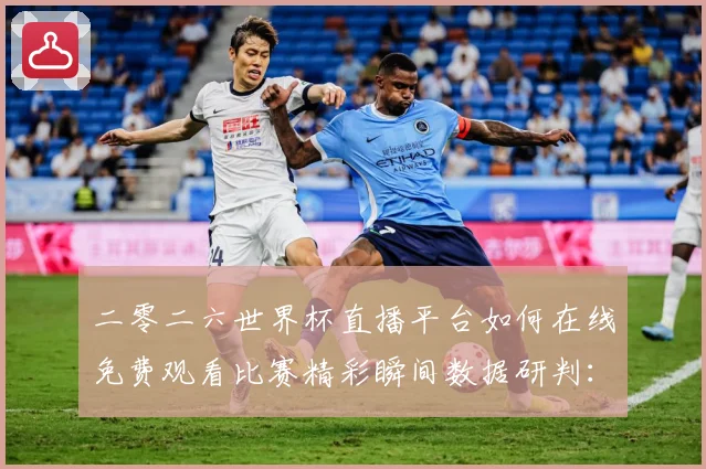 二零二六世界杯直播平台如何在线免费观看比赛精彩瞬间数据研判：最新赛事动态与深度分析