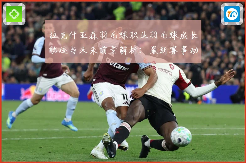 拉克什亚森羽毛球职业羽毛球成长轨迹与未来前景解析：最新赛事动态与深度分析