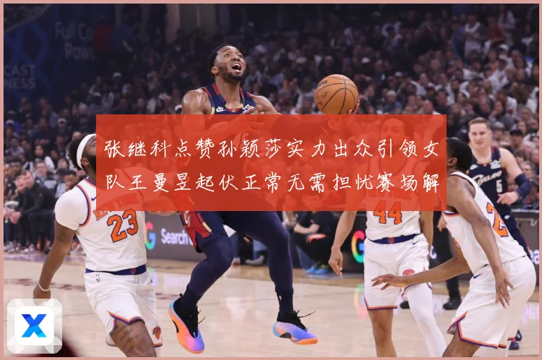 张继科点赞孙颖莎实力出众引领女队王曼昱起伏正常无需担忧赛场解读：最新赛事动态与深度分析