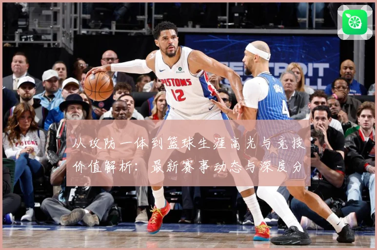 从攻防一体到篮球生涯高光与竞技价值解析：最新赛事动态与深度分析