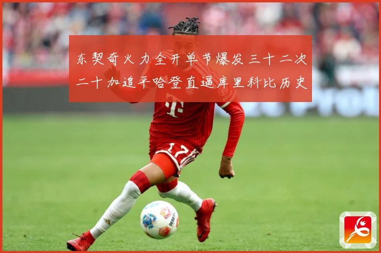 东契奇火力全开单节爆发三十二次二十加追平哈登直逼库里科比历史成长观察：最新赛事动态与深度分析