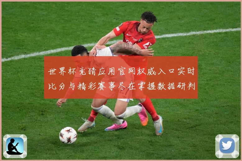 世界杯竞猜应用官网权威入口实时比分与精彩赛事尽在掌握数据研判：最新赛事动态与深度分析