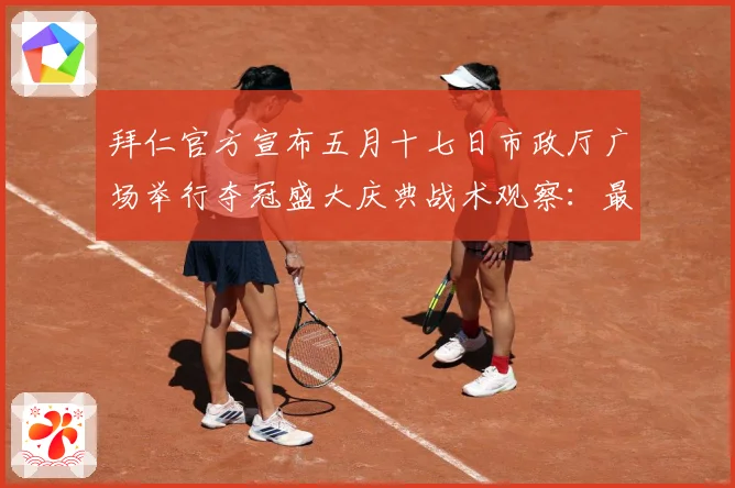 拜仁官方宣布五月十七日市政厅广场举行夺冠盛大庆典战术观察：最新赛事动态与深度分析