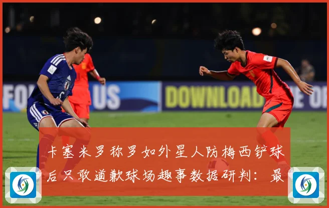 卡塞米罗称罗如外星人防梅西铲球后只敢道歉球场趣事数据研判：最新赛事动态与深度分析