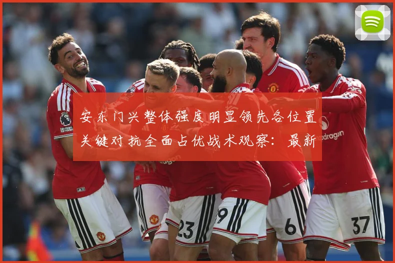 安东门兴整体强度明显领先各位置关键对抗全面占优战术观察：最新赛事动态与深度分析