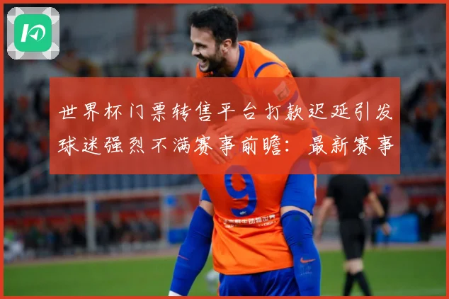 世界杯门票转售平台打款迟延引发球迷强烈不满赛事前瞻：最新赛事动态与深度分析