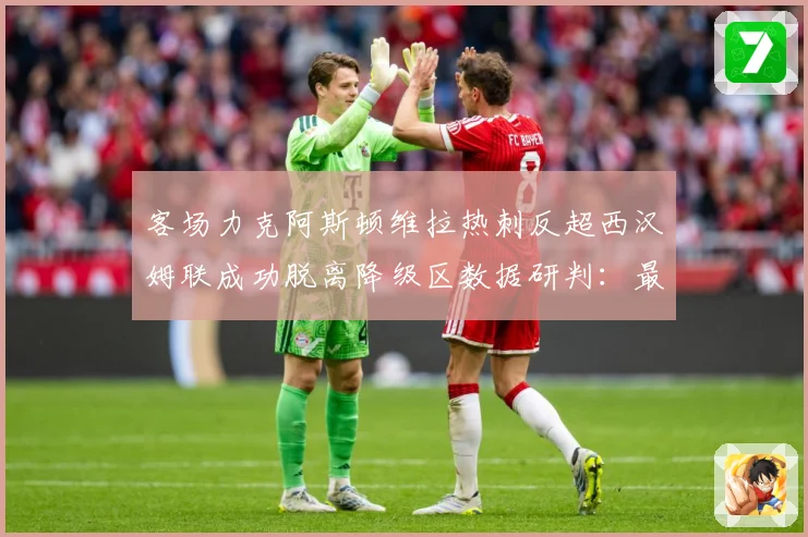 客场力克阿斯顿维拉热刺反超西汉姆联成功脱离降级区数据研判：最新赛事动态与深度分析