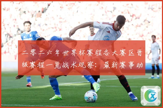 二零二六年世界杯赛程各大赛区晋级赛程一览战术观察：最新赛事动态与深度分析