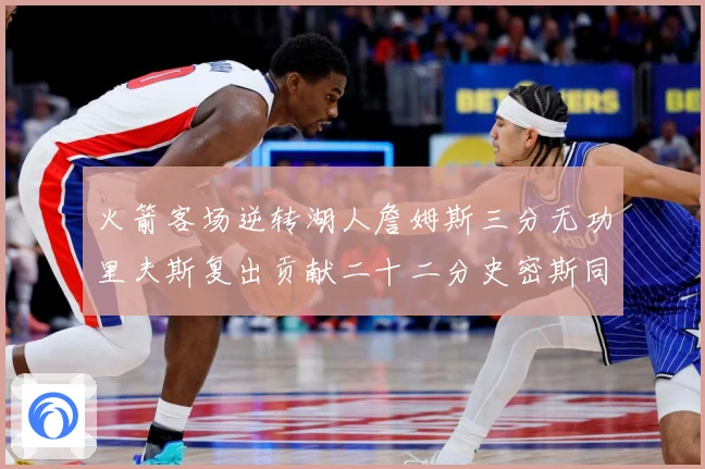 火箭客场逆转湖人詹姆斯三分无功里夫斯复出贡献二十二分史密斯同赛场复盘：最新赛事动态与深度分析