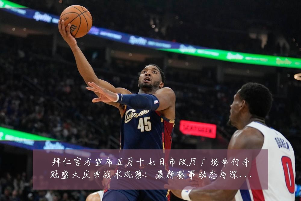 拜仁官方宣布五月十七日市政厅广场举行夺冠盛大庆典战术观察:最新赛事动态与深度分析