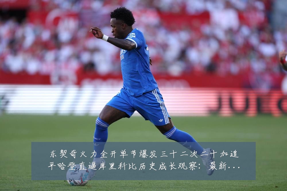 东契奇火力全开单节爆发三十二次二十加追平哈登直逼库里科比历史成长观察:最新赛事动态与深度分析