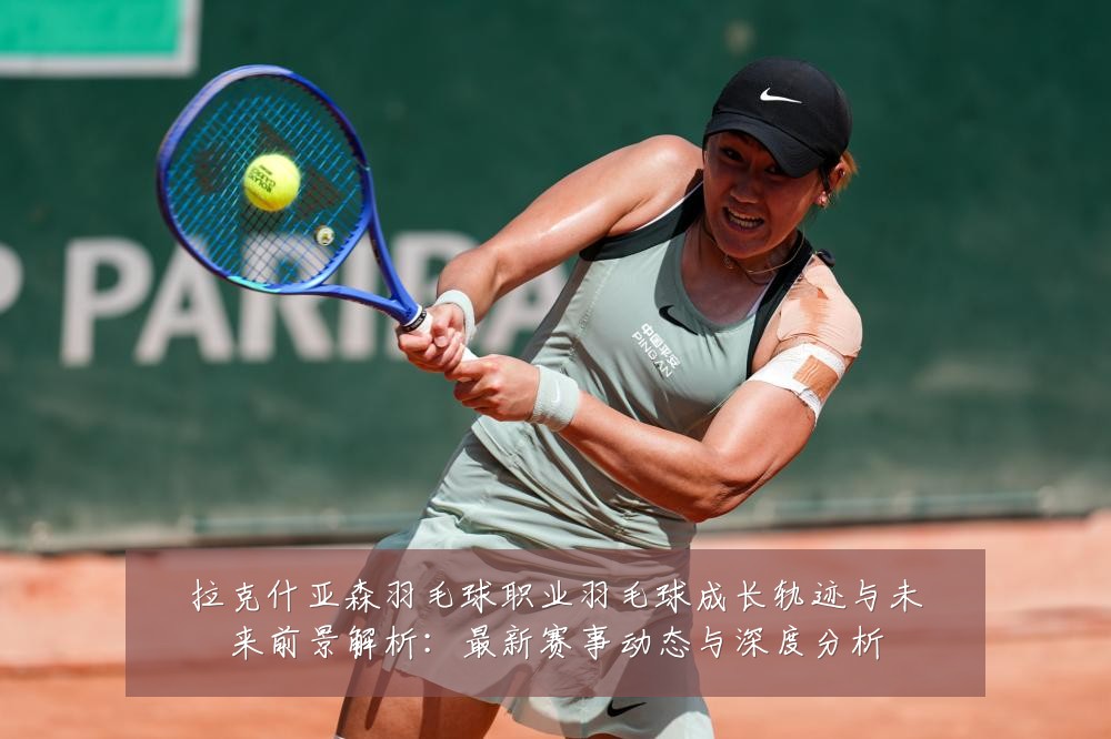 拉克什亚森羽毛球职业羽毛球成长轨迹与未来前景解析:最新赛事动态与深度分析