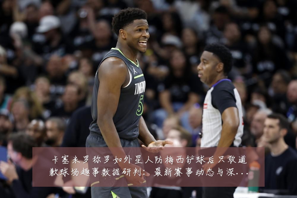 卡塞米罗称罗如外星人防梅西铲球后只敢道歉球场趣事数据研判:最新赛事动态与深度分析
