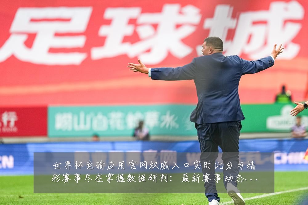 世界杯竞猜应用官网权威入口实时比分与精彩赛事尽在掌握数据研判:最新赛事动态与深度分析