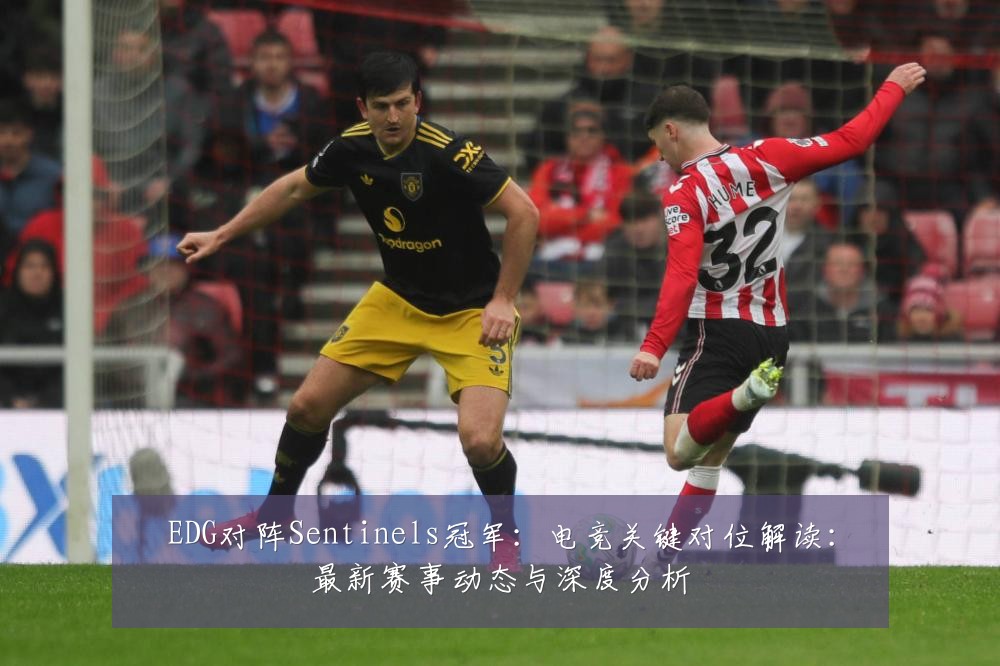 EDG对阵Sentinels冠军:电竞关键对位解读:最新赛事动态与深度分析