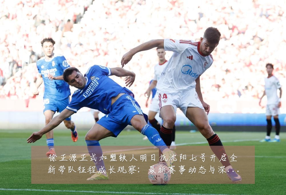 徐正源正式加盟铁人明日抵沈阳七号开启全新带队征程成长观察:最新赛事动态与深度分析