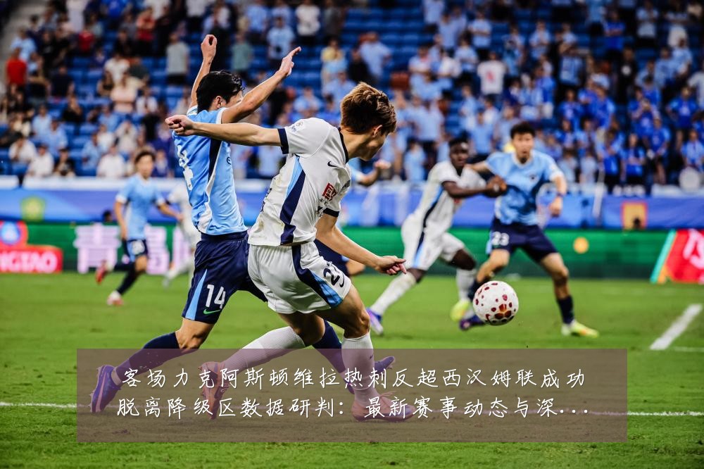 客场力克阿斯顿维拉热刺反超西汉姆联成功脱离降级区数据研判:最新赛事动态与深度分析