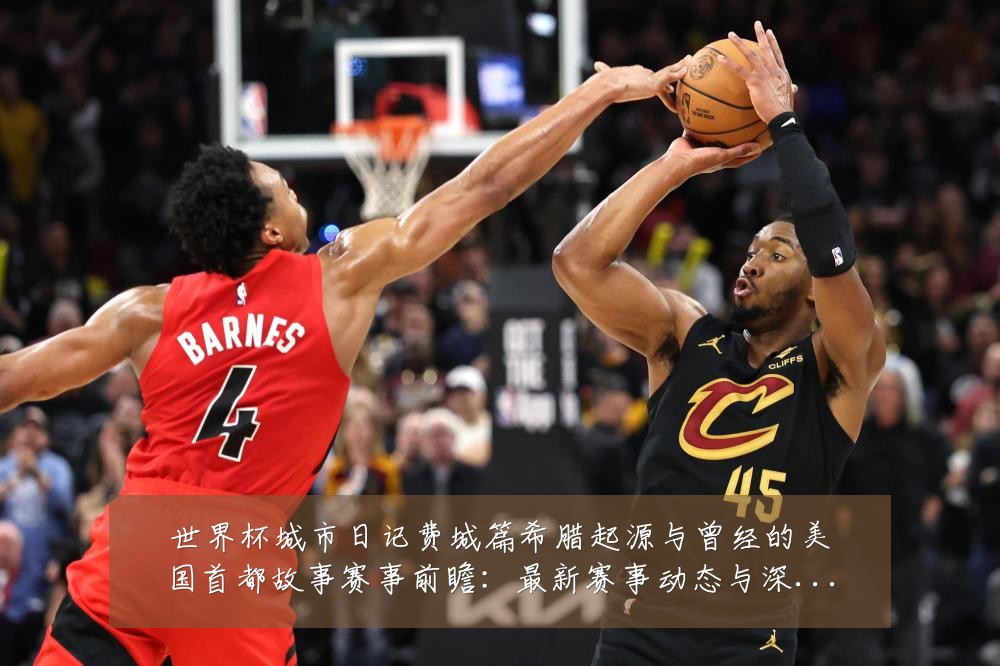 世界杯城市日记费城篇希腊起源与曾经的美国首都故事赛事前瞻:最新赛事动态与深度分析