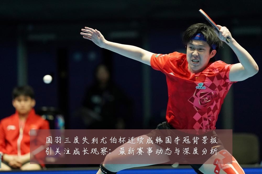 国羽三度失利尤伯杯连续成韩国夺冠背景板引关注成长观察:最新赛事动态与深度分析