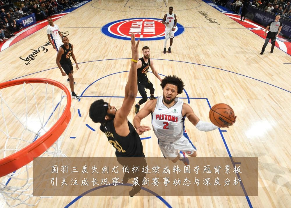 国羽三度失利尤伯杯连续成韩国夺冠背景板引关注成长观察:最新赛事动态与深度分析