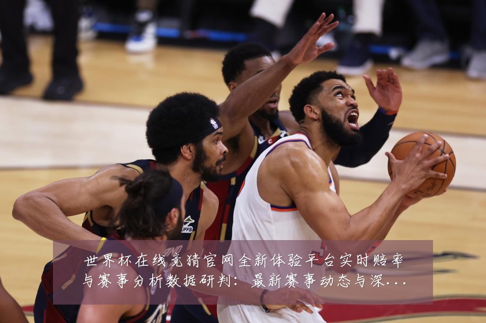 世界杯在线竞猜官网全新体验平台实时赔率与赛事分析数据研判:最新赛事动态与深度分析